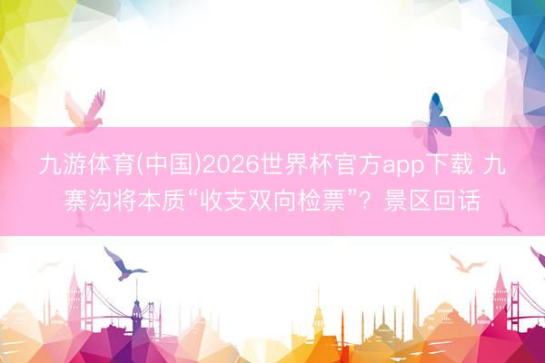 九游体育(中国)2026世界杯官方app下载 九寨沟将本质“收支双向检票”？景区回话