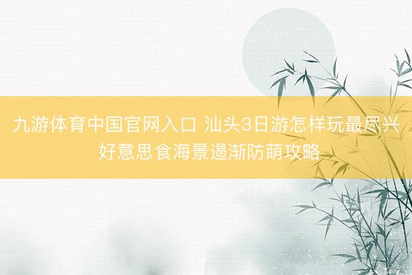 九游体育中国官网入口 汕头3日游怎样玩最尽兴 好意思食海景遏渐防萌攻略