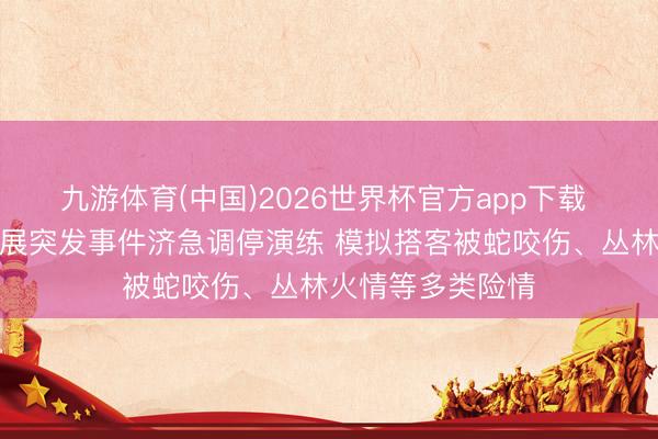 九游体育(中国)2026世界杯官方app下载 海口旅文行业开展突发事件济急调停演练 模拟搭客被蛇咬伤、丛林火情等多类险情