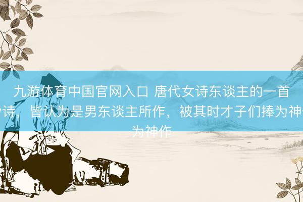 九游体育中国官网入口 唐代女诗东谈主的一首妙诗，皆认为是男东谈主所作，被其时才子们捧为神作