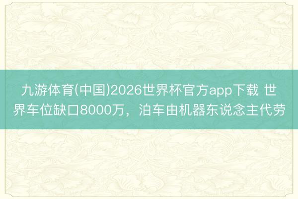 九游体育(中国)2026世界杯官方app下载 世界车位缺口8000万，泊车由机器东说念主代劳