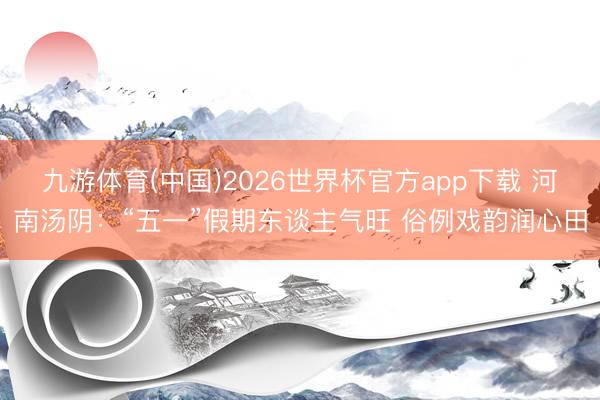 九游体育(中国)2026世界杯官方app下载 河南汤阴：“五一”假期东谈主气旺 俗例戏韵润心田