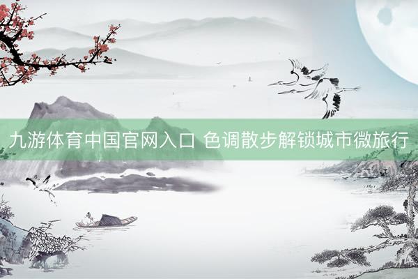 九游体育中国官网入口 色调散步解锁城市微旅行