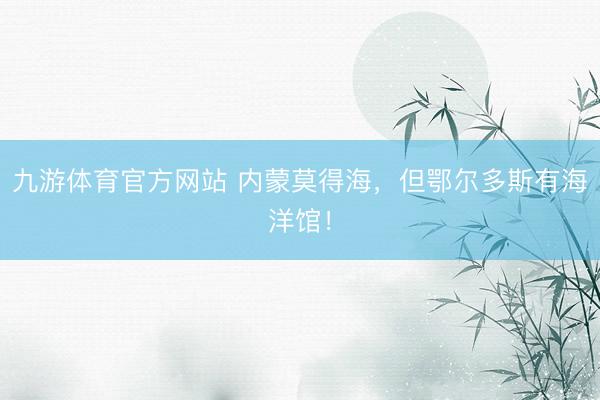 九游体育官方网站 内蒙莫得海，但鄂尔多斯有海洋馆！