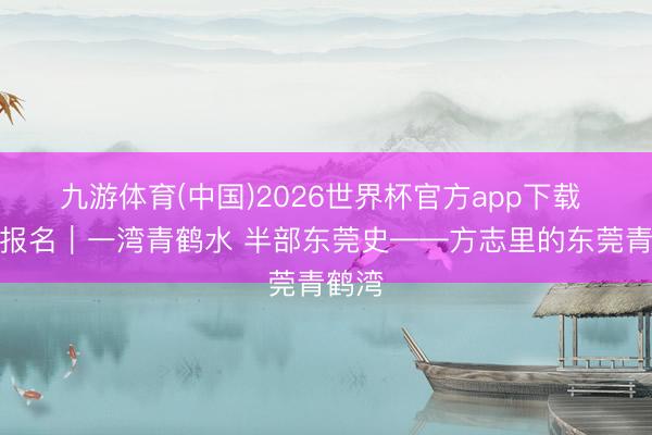 九游体育(中国)2026世界杯官方app下载 动作报名｜一湾青鹤水 半部东莞史——方志里的东莞青鹤湾