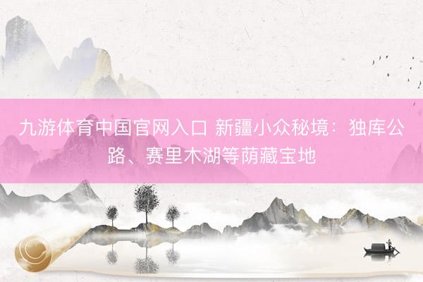 九游体育中国官网入口 新疆小众秘境：独库公路、赛里木湖等荫藏宝地