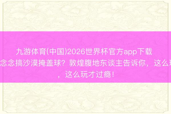 九游体育(中国)2026世界杯官方app下载 公司团建念念搞沙漠掩盖球？敦煌腹地东谈主告诉你，这么玩才过瘾！