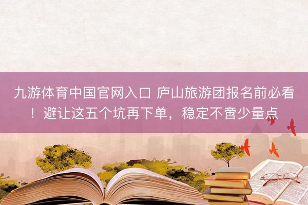九游体育中国官网入口 庐山旅游团报名前必看！避让这五个坑再下单，稳定不啻少量点