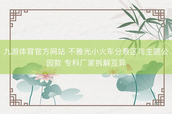 九游体育官方网站 不雅光小火车分景区与主题公园款 专科厂家拆解互异