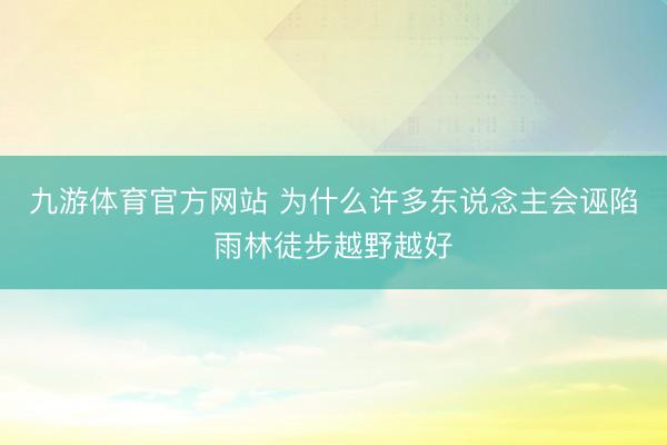 九游体育官方网站 为什么许多东说念主会诬陷雨林徒步越野越好