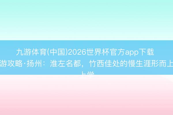 九游体育(中国)2026世界杯官方app下载 旅游攻略·扬州：淮左名都，竹西佳处的慢生涯形而上学