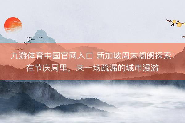 九游体育中国官网入口 新加坡周末阛阓探索：在节庆周里，来一场疏漏的城市漫游