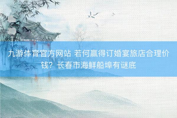 九游体育官方网站 若何赢得订婚宴旅店合理价钱？长春市海鲜船埠有谜底
