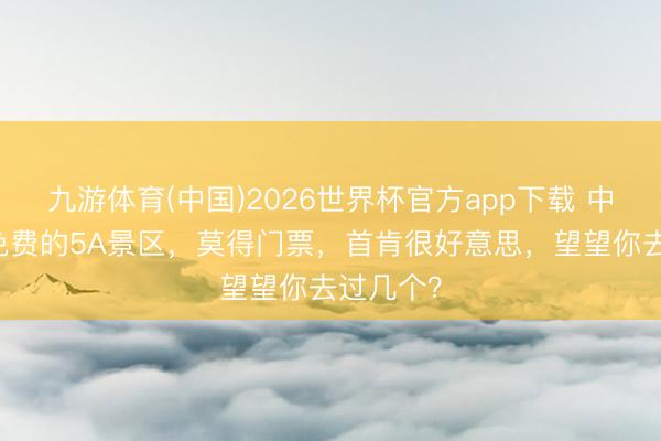 九游体育(中国)2026世界杯官方app下载 中国10个免费的5A景区，莫得门票，首肯很好意思，望望你去过几个？