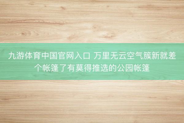 九游体育中国官网入口 万里无云空气簇新就差个帐篷了有莫得推选的公园帐篷