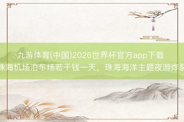 九游体育(中国)2026世界杯官方app下载 珠海机场泊车场若干钱一天，珠海海洋主题夜游炸裂