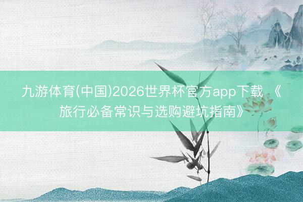 九游体育(中国)2026世界杯官方app下载 《旅行必备常识与选购避坑指南》