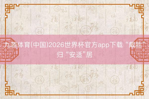 九游体育(中国)2026世界杯官方app下载 “戴胜”归 “安适”居