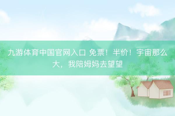 九游体育中国官网入口 免票!半价!宇宙那么大,我陪姆妈去望望
