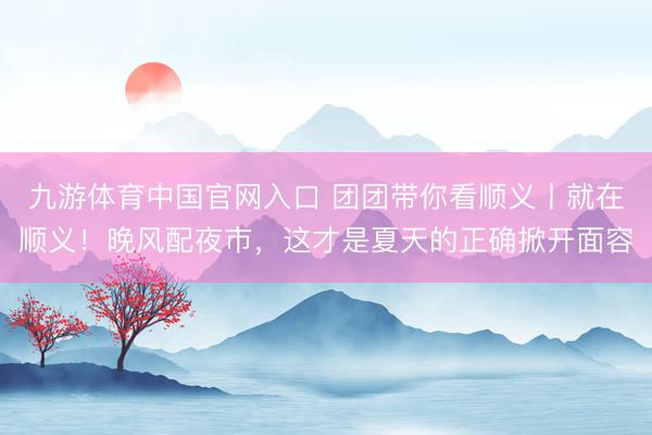 九游体育中国官网入口 团团带你看顺义丨就在顺义！晚风配夜市，这才是夏天的正确掀开面容