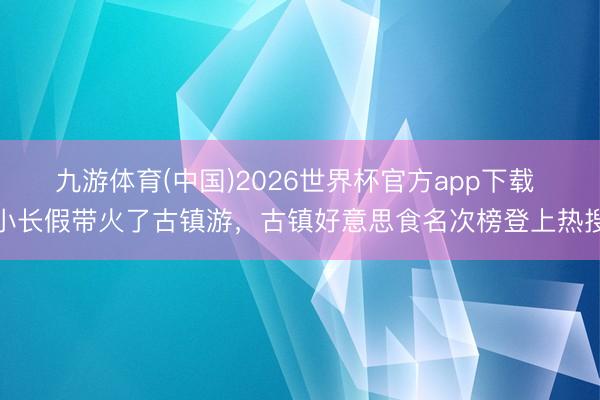 九游体育(中国)2026世界杯官方app下载 小长假带火了古镇游，古镇好意思食名次榜登上热搜