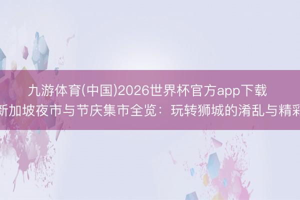 九游体育(中国)2026世界杯官方app下载 新加坡夜市与节庆集市全览：玩转狮城的淆乱与精彩