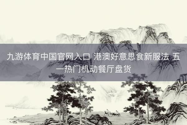 九游体育中国官网入口 港澳好意思食新服法 五一热门机动餐厅盘货