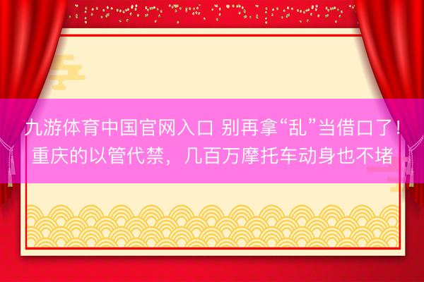 九游体育中国官网入口 别再拿“乱”当借口了！重庆的以管代禁，几百万摩托车动身也不堵