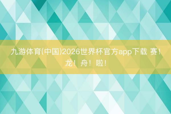 九游体育(中国)2026世界杯官方app下载 赛！龙！舟！啦！