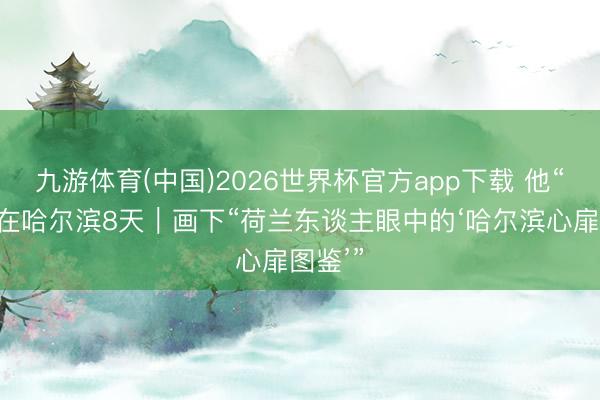 九游体育(中国)2026世界杯官方app下载 他“浸泡”在哈尔滨8天｜画下“荷兰东谈主眼中的‘哈尔滨心扉图鉴’”