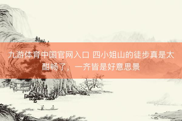 九游体育中国官网入口 四小姐山的徒步真是太酣畅了,一齐皆是好意思景