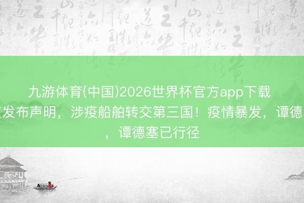 九游体育(中国)2026世界杯官方app下载 中方连夜发布声明，涉疫船舶转交第三国！疫情暴发，谭德塞已行径