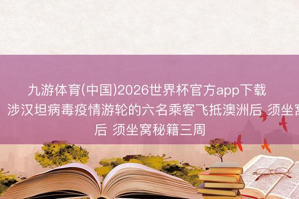 九游体育(中国)2026世界杯官方app下载 澳大利亚：涉汉坦病毒疫情游轮的六名乘客飞抵澳洲后 须坐窝秘籍三周