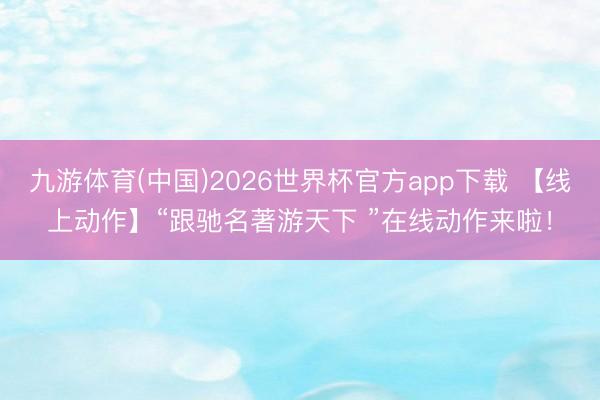 九游体育(中国)2026世界杯官方app下载 【线上动作】“跟驰名著游天下 ”在线动作来啦！
