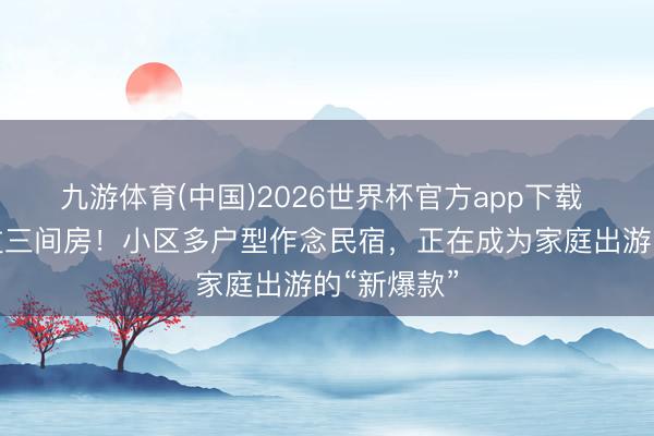 九游体育(中国)2026世界杯官方app下载 住一套胜过三间房！小区多户型作念民宿，正在成为家庭出游的“新爆款”
