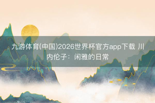 九游体育(中国)2026世界杯官方app下载 川内伦子：闲雅的日常