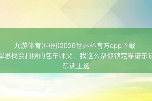 九游体育(中国)2026世界杯官方app下载 在伊犁思找会拍照的包车师父，我这么帮你锁定靠谱东谈主选
