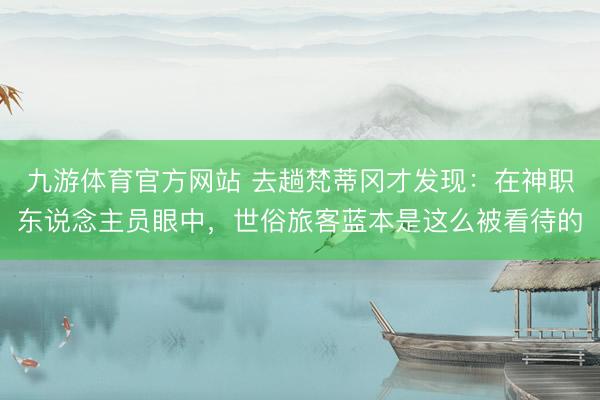 九游体育官方网站 去趟梵蒂冈才发现：在神职东说念主员眼中，世俗旅客蓝本是这么被看待的