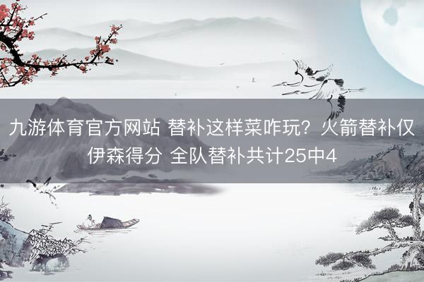 九游体育官方网站 替补这样菜咋玩？火箭替补仅伊森得分 全队替补共计25中4
