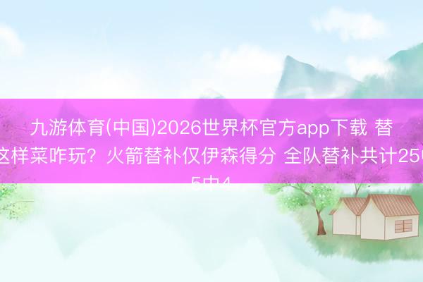 九游体育(中国)2026世界杯官方app下载 替补这样菜咋玩？火箭替补仅伊森得分 全队替补共计25中4