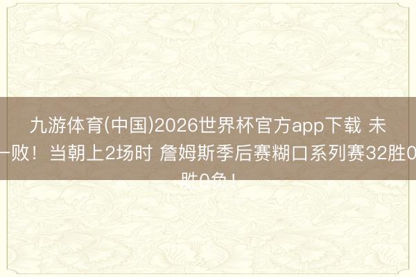 九游体育(中国)2026世界杯官方app下载 未曾一败！当朝上2场时 詹姆斯季后赛糊口系列赛32胜0负！