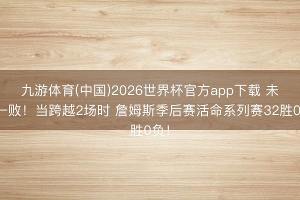 九游体育(中国)2026世界杯官方app下载 未始一败!当跨越2场时 詹姆斯季后赛活命系列赛32胜0负!