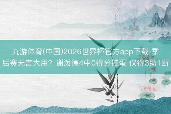九游体育(中国)2026世界杯官方app下载 季后赛无言大用？谢泼德4中0得分挂蛋 仅得3助1断