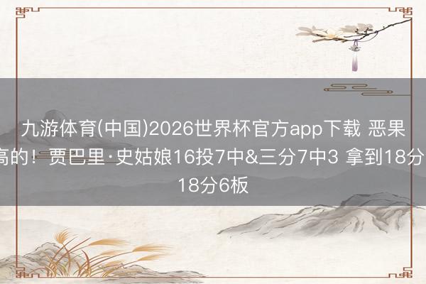 九游体育(中国)2026世界杯官方app下载 恶果算高的！贾巴里·史姑娘16投7中&三分7中3 拿到18分6板
