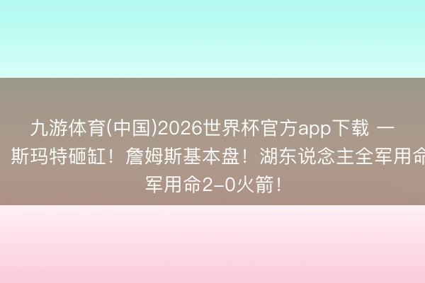九游体育(中国)2026世界杯官方app下载 一场爆一个！斯玛特砸缸！詹姆斯基本盘！湖东说念主全军用命2-0火箭！