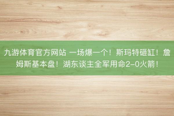 九游体育官方网站 一场爆一个！斯玛特砸缸！詹姆斯基本盘！湖东谈主全军用命2-0火箭！