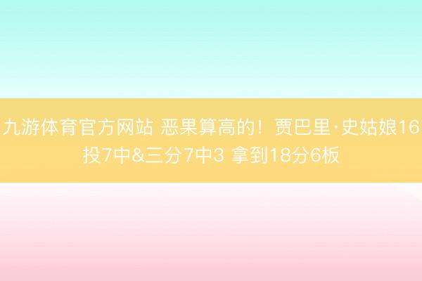 九游体育官方网站 恶果算高的！贾巴里·史姑娘16投7中&三分7中3 拿到18分6板