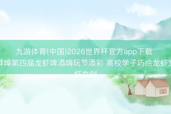 九游体育(中国)2026世界杯官方app下载 为蚌埠第四届龙虾啤酒嗨玩节添彩 高校学子巧绘龙虾文创