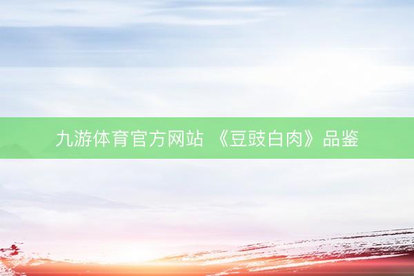 九游体育官方网站 《豆豉白肉》品鉴