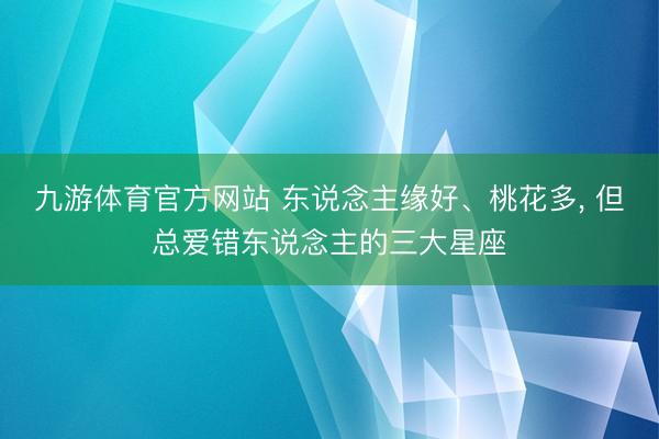 九游体育官方网站 东说念主缘好、桃花多，<a href=